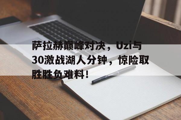 U8国际-萨拉赫巅峰对决，Uzi与30激战湖人分钟，惊险取胜胜负难料！的简单介绍